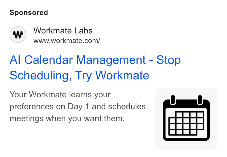 Workmate ad on Google Ads: Al Calendar Management - Stop Scheduling, Try Workmate Your Workmate learns your | 8 8 preferences on Day 1 and schedules meetings when you want them.