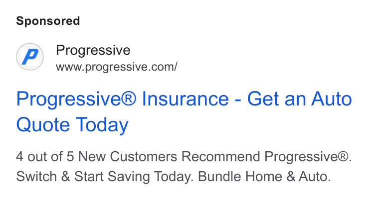 Progressive ad on Google Ads: Progressive® Insurance - Get an Auto Quote Today 4 out of 5 New Customers Recommend Progressive®. Switch & Start Saving Today. Bundle Home & Auto.