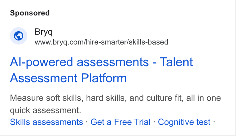 Bryq ad on Google Ads: Al-powered assessments - Talent Assessment Platform Measure soft skills, hard skills, and culture fit, all in one quick assessment. Skills assessments - Get a Free Trial - Cognitive test -