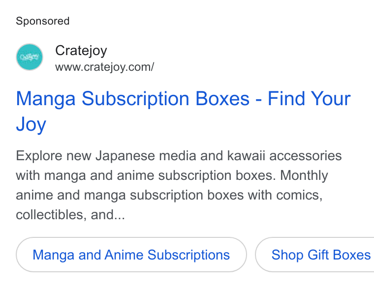 Cratejoy ad on Google Ads: Manga Subscription Boxes - Find Your Joy Explore new Japanese media and kawaii accessories with manga and anime subscription boxes. Monthly anime and manga subscription boxes with comics, collectibles, and... Manga and Anime Subscriptions } ( Shop Gift Boxes