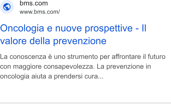 Bristol-Myers Squibb ad on Google Ads: www.bms.com/ Oncologia e nuove prospettive - Il valore della prevenzione La conoscenza é uno strumento per affrontare il futuro con maggiore consapevolezza. La prevenzione in oncologia aiuta a prendersi cura...