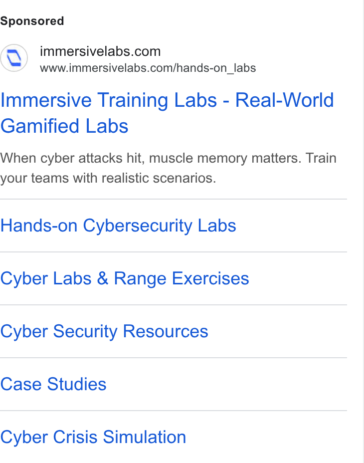 Immersive ad on Google Ads: www.immersivelabs.com/hands-on_labs Immersive Training Labs - Real-World Gamified Labs When cyber attacks hit, muscle memory matters. Train your teams with realistic scenarios. Hands-on Cybersecurity Labs Cyber Labs & Range Exercises Cyber Security Resources Case Studies Cyber Crisis Simulation