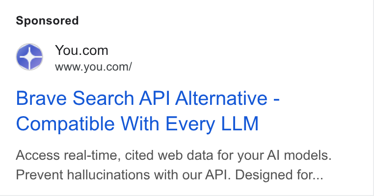 You.com ad on Google Ads: Ld www.you.com/ Brave Search API Alternative - Compatible With Every LLM Access real-time, cited web data for your Al models. Prevent hallucinations with our API. Designed for...