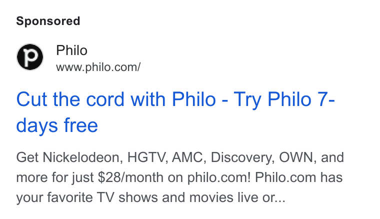 Philo ad on Google Ads: Cut the cord with Philo - Try Philo 7- days free Get Nickelodeon, HGTV, AMC, Discovery, OWN, and more for just $28/month on philo.com! Philo.com has your favorite TV shows and movies live or...