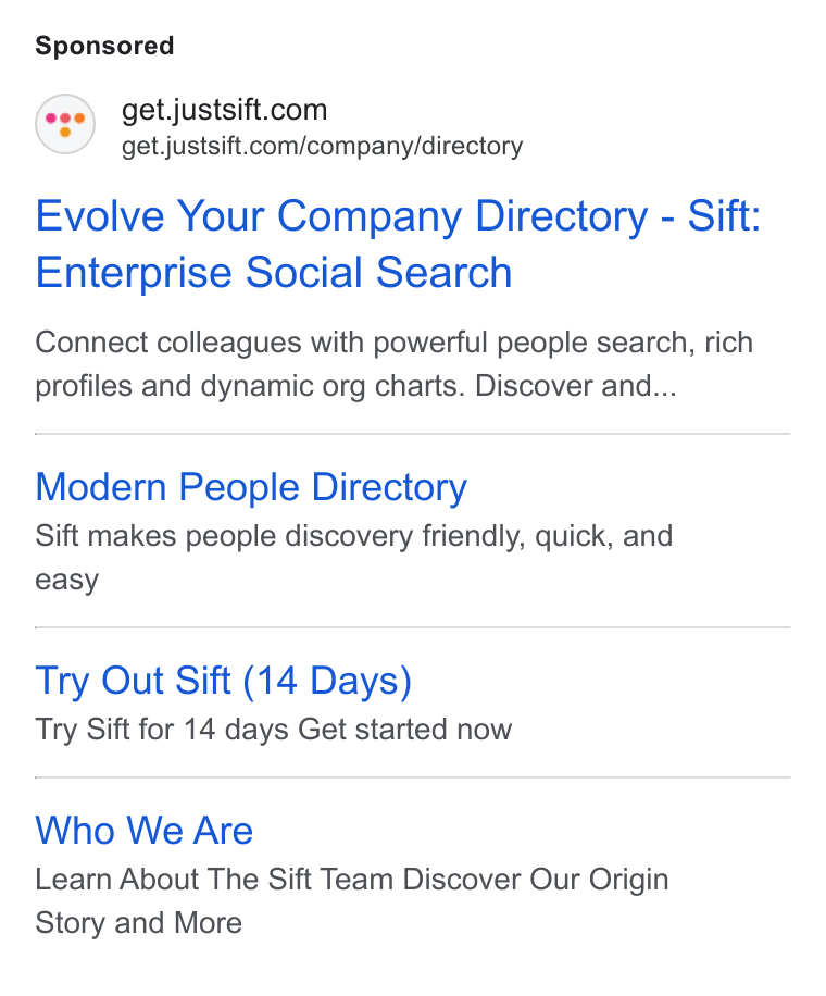 Sift ad on Google Ads: get.justsift.com/company/directory Evolve Your Company Directory - Sift: Enterprise Social Search Connect colleagues with powerful people search, rich profiles and dynamic org charts. Discover and... Modern People Directory Sift makes people discovery friendly, quick, and easy Try Out Sift (14 Days) Try Sift for 14 days Get started now Who We Are Learn About The Sift Team Discover Our Origin Story and More