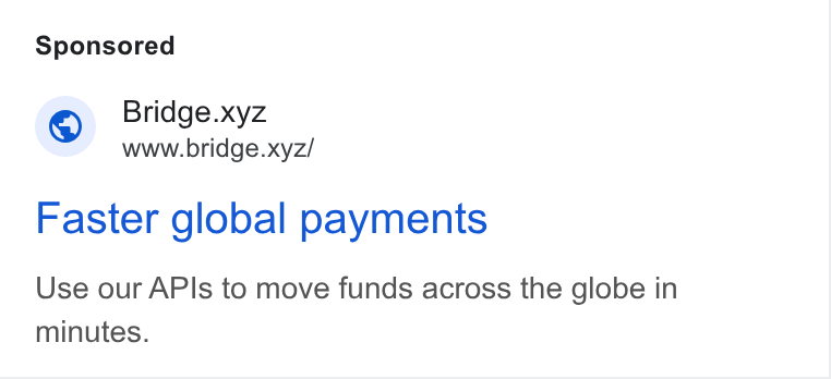 Bridge ad on Google Ads: Bridge.xyz www.bridge.xyz/ Faster global payments Use our APIs to move funds across the globe in minutes.