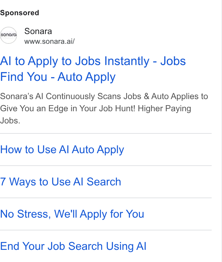 Sonara ad on Google Ads: fone Sonara www.sonara.ai/ Al to Apply to Jobs Instantly - Jobs Find You - Auto Apply Sonara’s Al Continuously Scans Jobs & Auto Applies to Give You an Edge in Your Job Hunt! Higher Paying Jobs. How to Use Al Auto Apply 7 Ways to Use Al Search No Stress, We'll Apply for You End Your Job Search Using Al