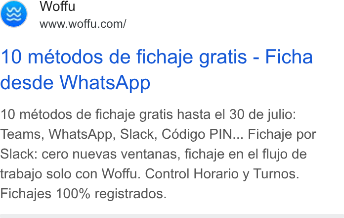 Woffu ad on Google Ads: 10 métodos de fichaje gratis - Ficha desde Whats App 10 métodos de fichaje gratis hasta el 30 de julio: Teams, Whats App, Slack, Cédigo PIN... Fichaje por Slack: cero nuevas ventanas, fichaje en el flujo de trabajo solo con Woffu. Control Horario y Turnos. Fichajes 100% registrados.