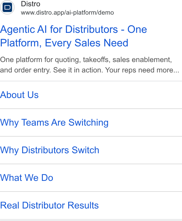 Distro ad on Google Ads: (0) Distro www.distro.app/ai-platform/demo Agentic Al for Distributors - One Platform, Every Sales Need One platform for quoting, takeoffs, sales enablement, and order entry. See it in action. Your reps need more... About Us Why Teams Are Switching Why Distributors Switch What We Do Real Distributor Results