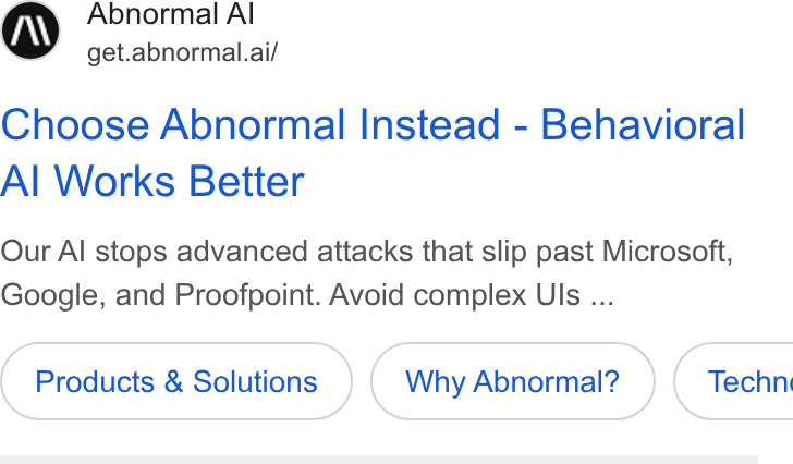 Abnormal AI ad on Google Ads: Abnormal Al get.abnormal.ai/ Choose Abnormal Instead - Behavioral Al Works Better Our Al stops advanced attacks that slip past Microsoft, Google, and Proofpoint. Avoid complex Uls ... Products & Solutions Why Abnormal? } ( Techn