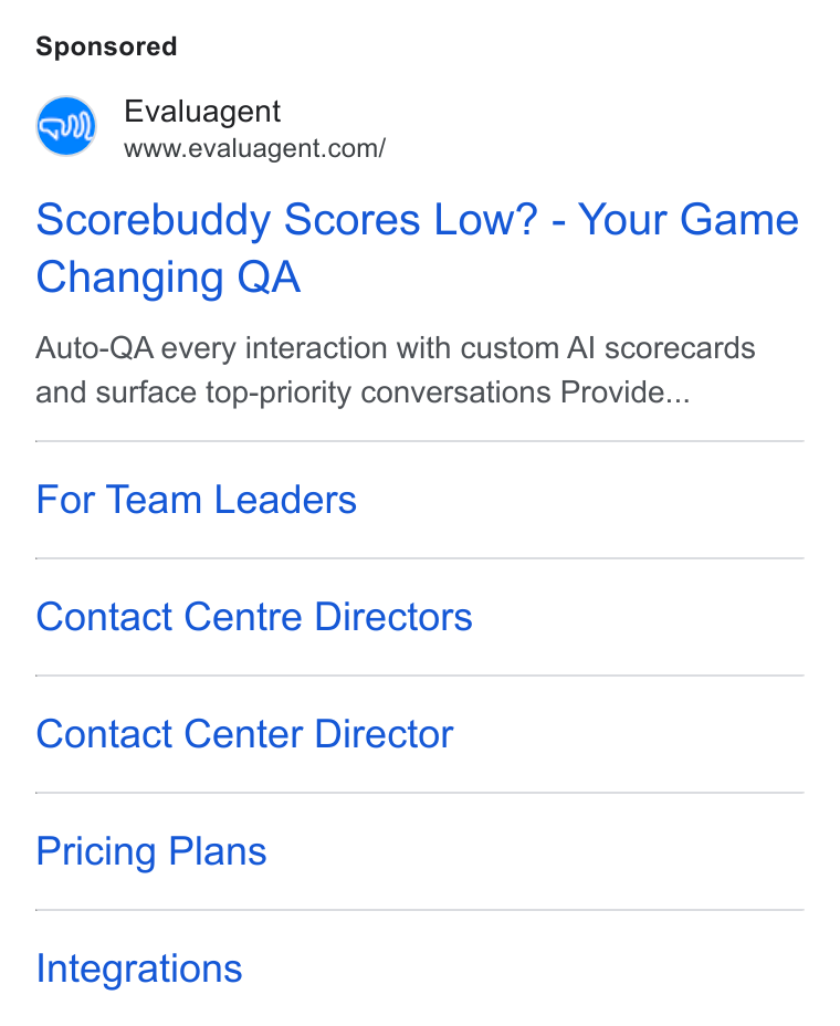 evaluagent ad on Google Ads: Scorebuddy Scores Low? - Your Game Changing QA Auto-QA every interaction with custom Al scorecards and surface top-priority conversations Provide... For Team Leaders Contact Centre Directors Contact Center Director Pricing Plans Integrations