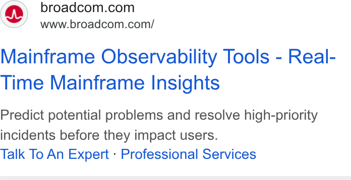 Broadcom ad on Google Ads: www.broadcom.com/ Mainframe Observability Tools - Real- Time Mainframe Insights Predict potential problems and resolve high-priority incidents before they impact users. Talk To An Expert - Professional Services