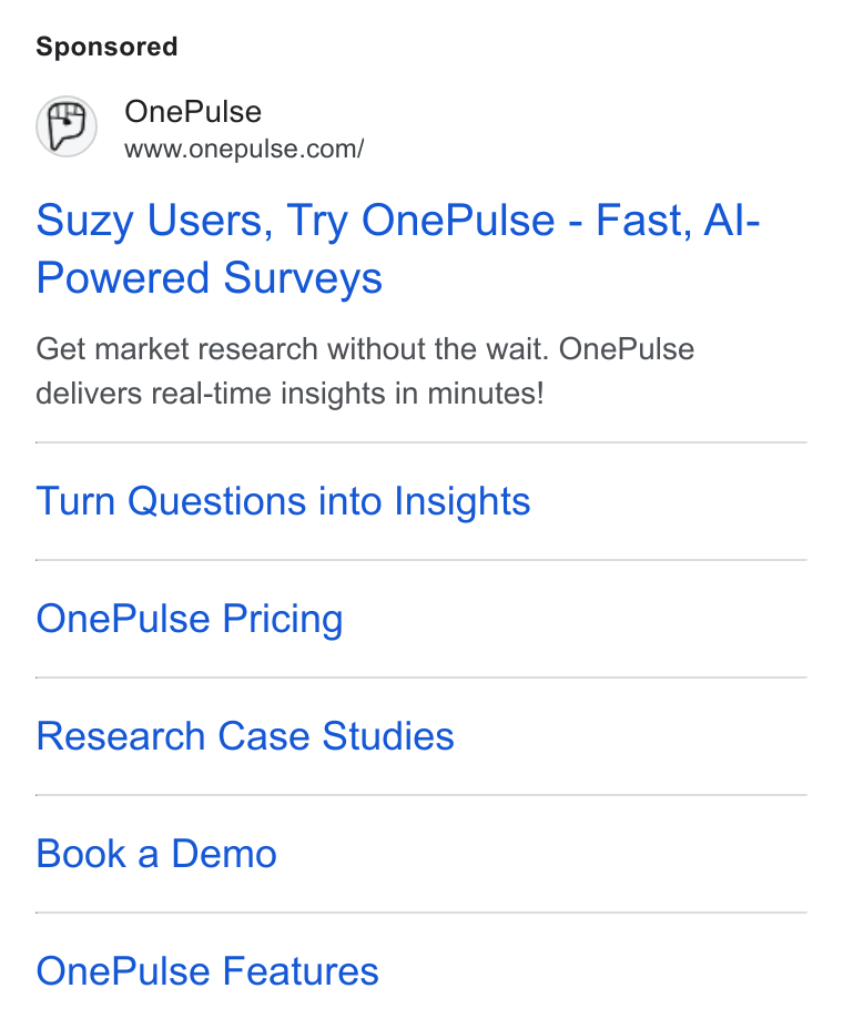 OnePulse ad on Google Ads: Suzy Users, Try One Pulse - Fast, Al- Powered Surveys Get market research without the wait. One Pulse delivers real-time insights in minutes! Turn Questions into Insights One Pulse Pricing Research Case Studies Book a Demo One Pulse Features