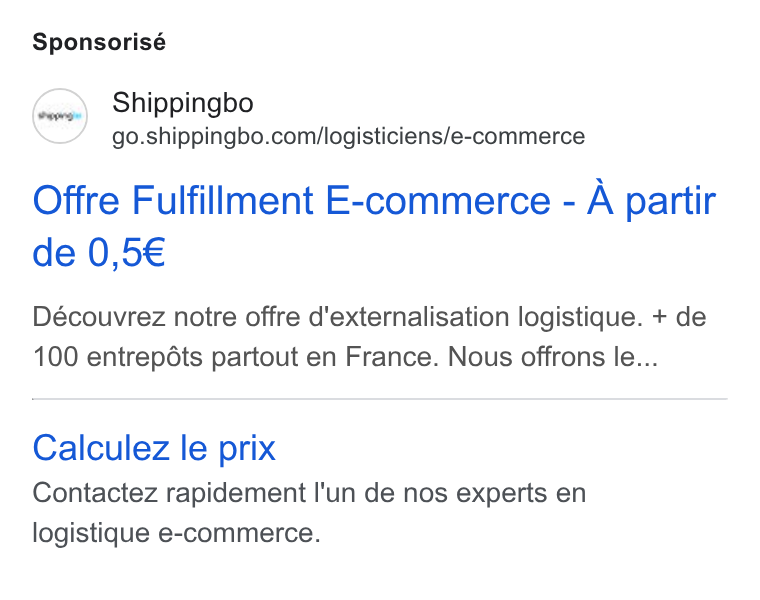 Shippingbo ad on Google Ads: Sponsorisé Offre Fulfillment E-commerce - A partir Découvrez notre offre d'externalisation logistique. + de 100 entrepdts partout en France. Nous offrons le... Calculez le prix Contactez rapidement l'un de nos experts en logistique e-commerce.