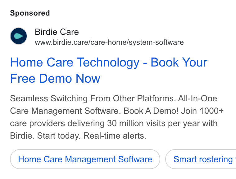 Birdie ad on Google Ads: Birdie Care www.birdie.care/care-home/system-software Home Care Technology - Book Your Free Demo Now Seamless Switching From Other Platforms. All-In-One Care Management Software. Book A Demo! Join 1000+ care providers delivering 30 million visits per year with Birdie. Start today. Real-time alerts. Home Care Management Software ) ( Smart rostering