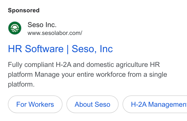 Seso ad on Google Ads: HR Software | Seso, Inc Fully compliant H-2A and domestic agriculture HR platform Manage your entire workforce from a single platform. About Seso } ( H-2A Managemen