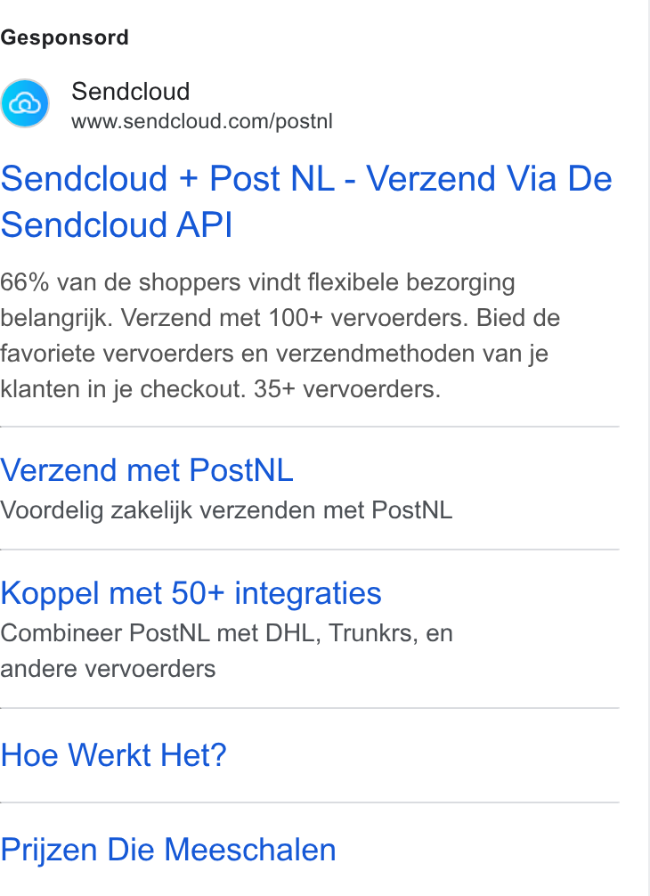 Sendcloud ad on Google Ads: Gesponsord Sendcloud + Post NL - Verzend Via De Sendcloud API 66% van de shoppers vindt flexibele bezorging belangrijk. Verzend met 100+ vervoerders. Bied de favoriete vervoerders en verzendmethoden van je klanten in je checkout. 35+ vervoerders. Verzend met Post NL Voordelig zakelijk verzenden met Post NL Koppel met 50+ integraties Combineer Post NL met DHL, Trunkrs, en andere vervoerders Hoe Werkt Het? Prijzen Die Meeschalen