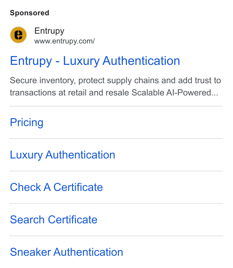 Entrupy ad on Google Ads: Entrupy - Luxury Authentication Secure inventory, protect supply chains and add trust to transactions at retail and resale Scalable Al-Powered... Pricing Luxury Authentication Check A Certificate Search Certificate Sneaker Authentication