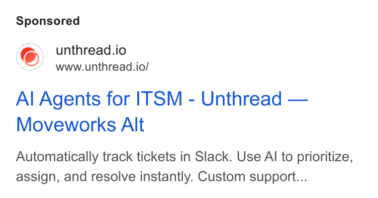 Unthread ad on Google Ads: @) unthread.io www.unthread.io/ Al Agents for ITSM - Unthread — Moveworks Alt Automatically track tickets in Slack. Use Al to prioritize, assign, and resolve instantly. Custom support...