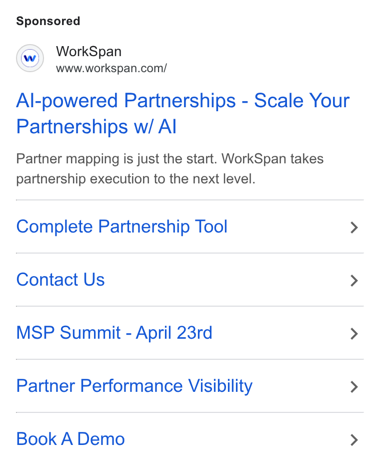 WorkSpan ad on Google Ads: Al-powered Partnerships - Scale Your Partnerships w/ Al Partner mapping is just the start. Work Span takes partnership execution to the next level. Complete Partnership Tool > Contact Us > MSP Summit - April 23rd > Partner Performance Visibility > Book A Demo >