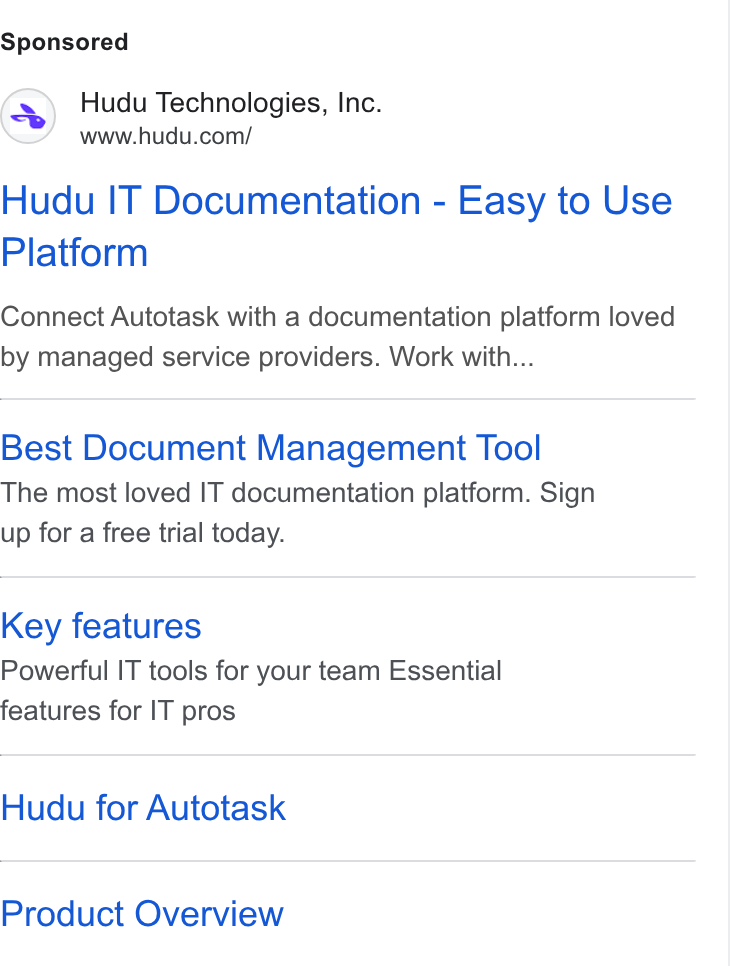 Hudu ad on Google Ads: Hudu IT Documentation - Easy to Use Platform Connect Autotask with a documentation platform loved by managed service providers. Work with... Best Document Management Tool The most loved IT documentation platform. Sign up for a free trial today. Key features Powerful IT tools for your team Essential features for IT pros Hudu for Autotask Product Overview