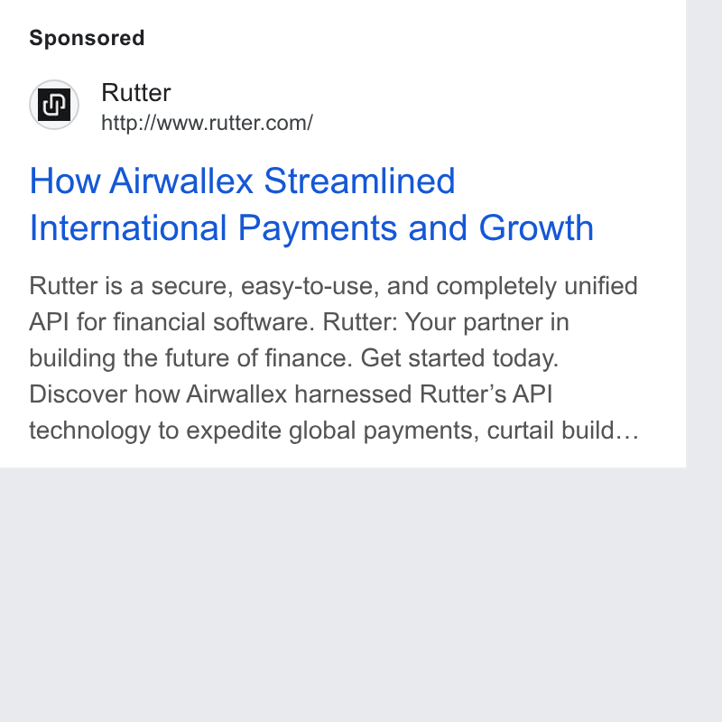 Rutter ad on Google Ads: How Airwallex Streamlined International Payments and Growth Rutter is a secure, easy-to-use, and completely unified API for financial software. Rutter: Your partner in building the future of finance. Get started today. Discover how Airwallex harnessed Rutter’s API technology to expedite global payments, curtail build...