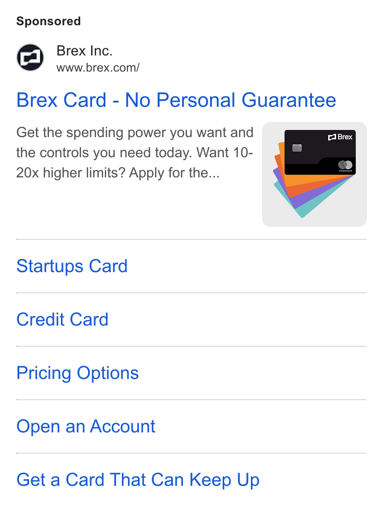 Brex ad on Google Ads: Brex Card - No Personal Guarantee Get the spending power you want and the controls you need today. Want 10- 20x higher limits? Apply for the... Startups Card Credit Card Pricing Options Open an Account Get a Card That Can Keep Up