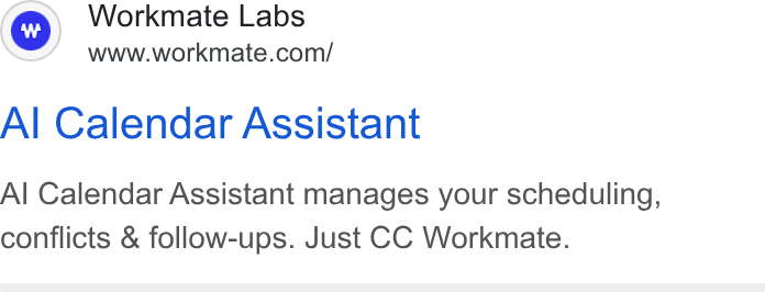 Workmate ad on Google Ads: Al Calendar Assistant Al Calendar Assistant manages your scheduling, conflicts & follow-ups. Just CC Workmate.