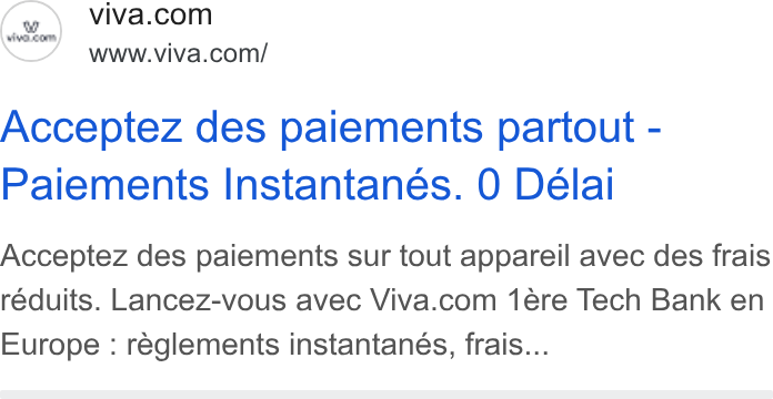 Viva.com ad on Google Ads: v Vwe.com . Wwww.viva.com/ Acceptez des paiements partout - Paiements Instantanes. 0 Delai Acceptez des paiements sur tout appareil avec des frais reduits. Lancez-vous avec Viva.com 1ere Tech Bank en Europe : reglements instantanés, frais...