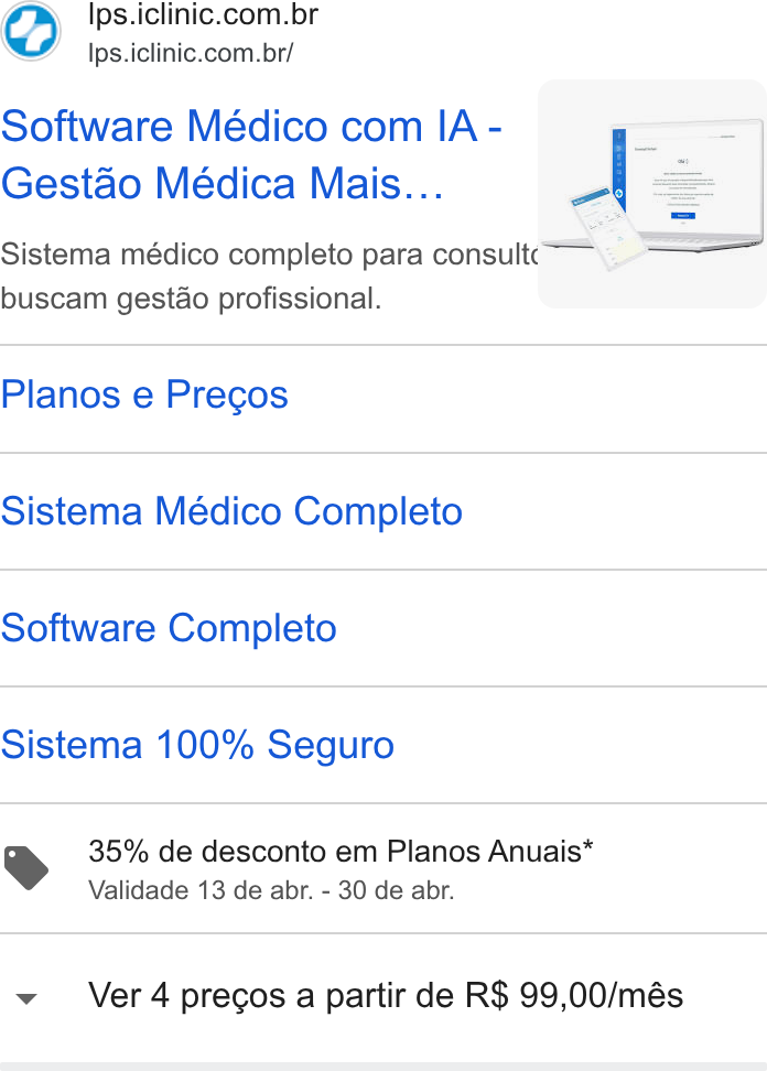 iClinic ad on Google Ads: Ips.iclinic.com.br/ Software Médico com IA - | Gestao Médica Mais... _; Sistema médico completo para consult buscam gestao profissional. Planos e Pregos Sistema Médico Completo Software Completo Sistema 100% Seguro 35% de desconto em Planos Anuais* Validade 13 de abr. - 30 de abr. Ver 4 precos a partir de R$ 99,00/més
