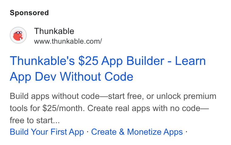 Thunkable ad on Google Ads: Thunkable's $25 App Builder - Learn App Dev Without Code Build apps without code—start free, or unlock premium tools for $25/month. Create real apps with no code— free to start... Build Your First App - Create & Monetize Apps -
