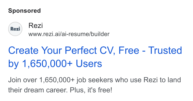 Rezi ad on Google Ads: Rex!) Rezi www.rezi.ai/ai-resume/builder Create Your Perfect CV, Free - Trusted by 1,650,000+ Users Join over 1,650,000+ job seekers who use Rezi to land their dream career. Plus, it's free!