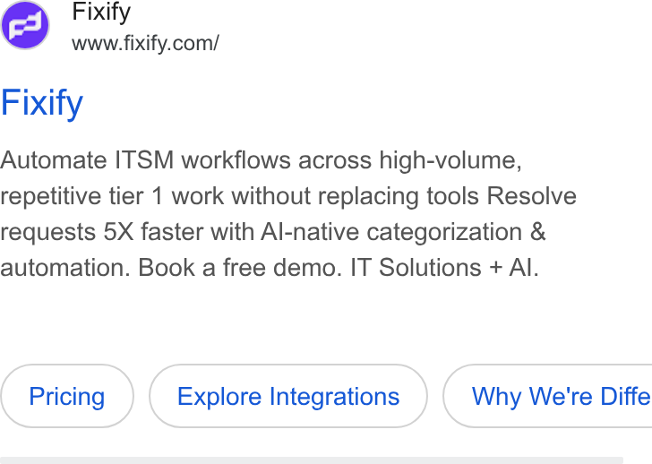 Fixify ad on Google Ads: Fixify Automate ITSM workflows across high-volume, repetitive tier 1 work without replacing tools Resolve requests 5X faster with Al-native categorization & automation. Book a free demo. IT Solutions + Al. Explore Integrations } ( Why We're Diffe
