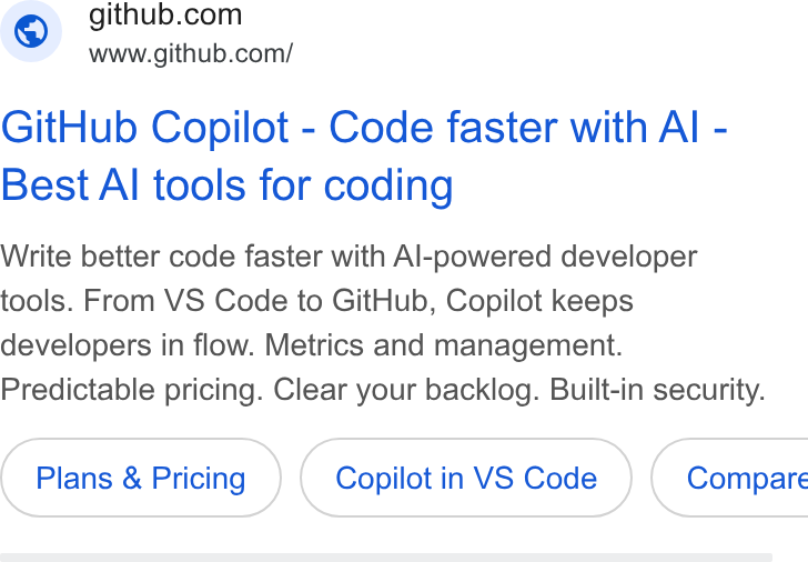 GitHub ad on Google Ads: www.github.com/ Git Hub Copilot - Code faster with Al - Best Al tools for coding Write better code faster with Al-powered developer tools. From VS Code to Git Hub, Copilot keeps developers in flow. Metrics and management. Predictable pricing. Clear your backlog. Built-in security. Plans & Pricing Copilot in VS Code } ( Compare