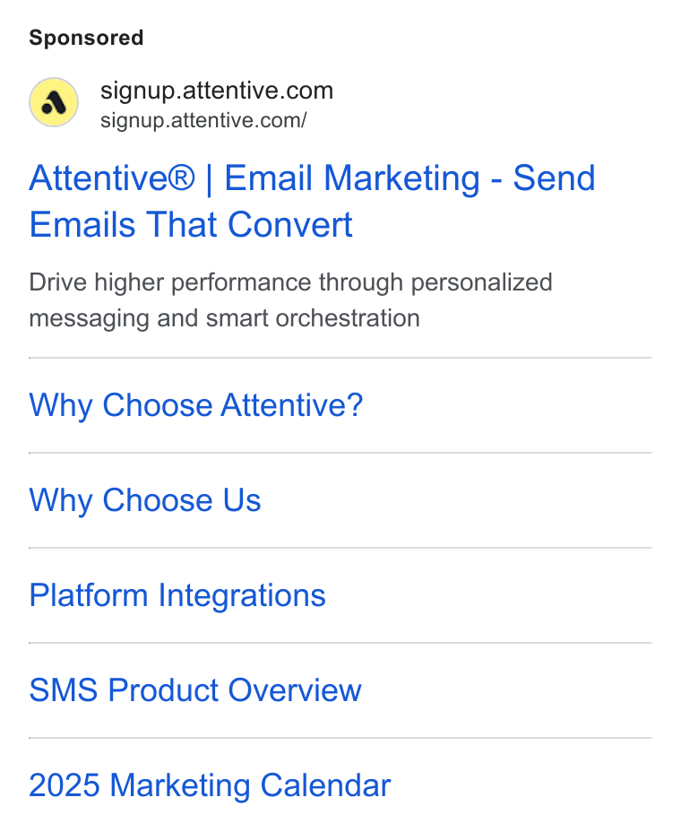 Attentive ad on Google Ads: \ signup.attentive.com/ Attentive® | Email Marketing - Send Emails That Convert Drive higher performance through personalized messaging and smart orchestration Why Choose Attentive? Why Choose Us Platform Integrations SMS Product Overview 2025 Marketing Calendar