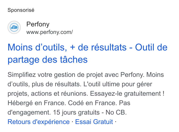 Perfony ad on Google Ads: Sponsorisé Moins d'outils, + de résultats - Outil de partage des taches Simplifiez votre gestion de projet avec Perfony. Moins d'outils, plus de résultats. L'outil ultime pour gérer projets, actions et reunions. Essayez-le gratuitement ! Hébergé en France. Codé en France. Pas d'engagement. 15 jours gratuits - No CB. Retours d'expérience - Essai Gratuit -
