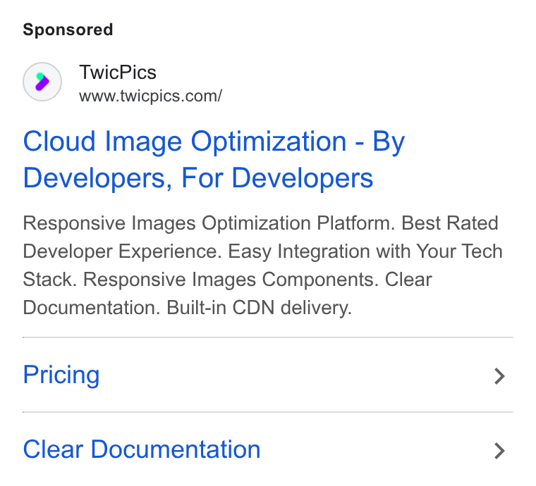 TwicPics ad on Google Ads: Cloud Image Optimization - By Developers, For Developers Responsive Images Optimization Platform. Best Rated Developer Experience. Easy Integration with Your Tech Stack. Responsive Images Components. Clear Documentation. Built-in CDN delivery. Pricing > Clear Documentation >