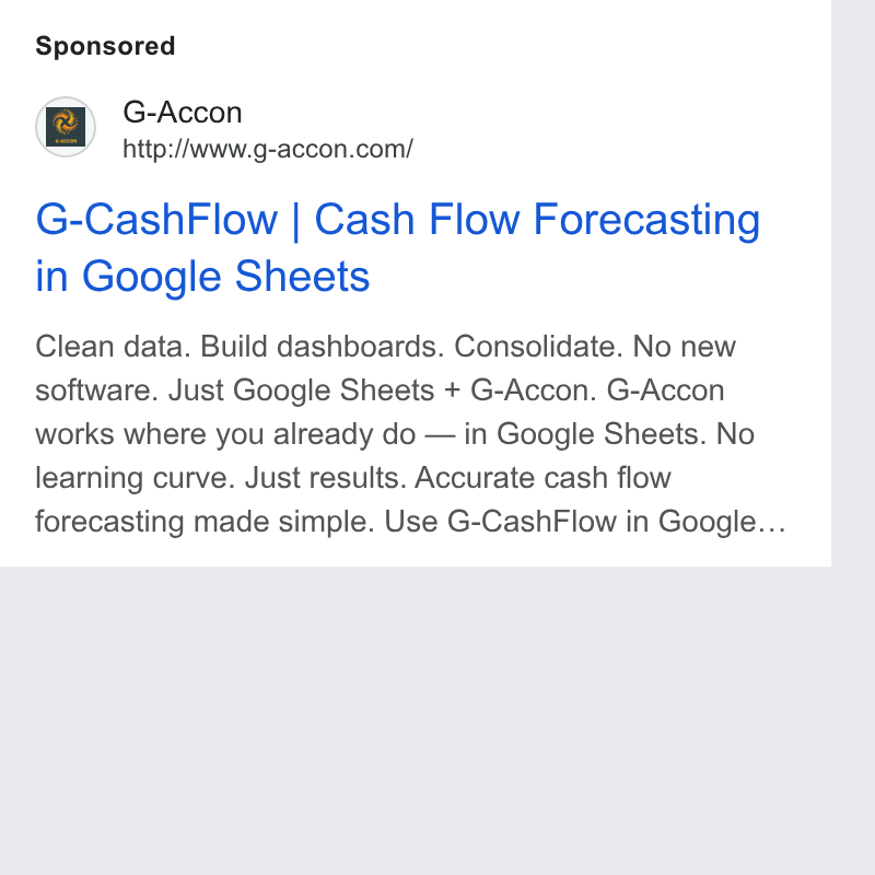 G-Accon ad on Google Ads: G-Cash Flow | Cash Flow Forecasting in Google Sheets Clean data. Build dashboards. Consolidate. No new software. Just Google Sheets + G-Accon. G-Accon works where you already do — in Google Sheets. No learning curve. Just results. Accurate cash flow forecasting made simple. Use G-Cash Flow in Google...