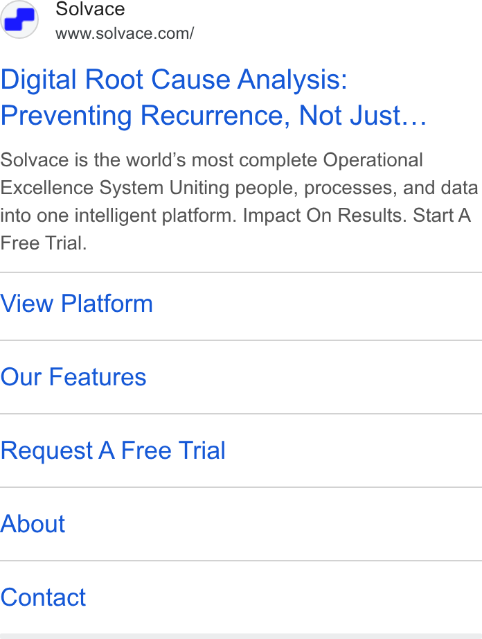 SOLVACE ad on Google Ads: Digital Root Cause Analysis: Preventing Recurrence, Not Just... Solvace is the world’s most complete Operational Excellence System Uniting people, processes, and data into one intelligent platform. Impact On Results. Start A Free Trial. View Platform Our Features Request A Free Trial About Contact