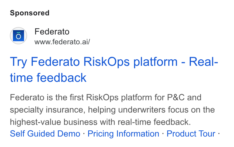 Federato ad on Google Ads: fo} Federato www.federato.ai/ Try Federato Risk Ops platform - Real- time feedback Federato is the first Risk Ops platform for P& C and specialty insurance, helping underwriters focus on the highest-value business with real-time feedback. Self Guided Demo - Pricing Information - Product Tour -