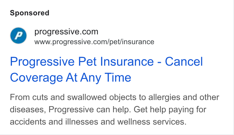 Progressive ad on Google Ads: www.progressive.com/pet/insurance Progressive Pet Insurance - Cancel Coverage At Any Time From cuts and swallowed objects to allergies and other diseases, Progressive can help. Get help paying for accidents and illnesses and wellness services.