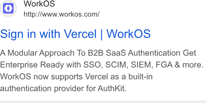 WorkOS ad on Google Ads: Sign in with Vercel | Work OS A Modular Approach To B2B Saa S Authentication Get Enterprise Ready with SSO, SCIM, SIEM, FGA & more. Work OS now supports Vercel as a built-in authentication provider for Auth Kit.