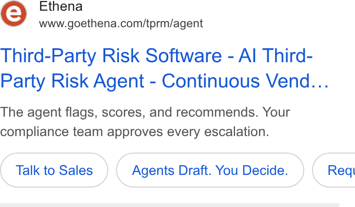 Ethena ad on Google Ads: y 'e) www.goethena.comitormiagent Third-Party Risk Software - Al Third- Party Risk Agent - Continuous Vend... The agent flags, scores, and recommends. Your compliance team approves every escalation. Talk to Sales Agents Draft. You Decide. ) ( Req