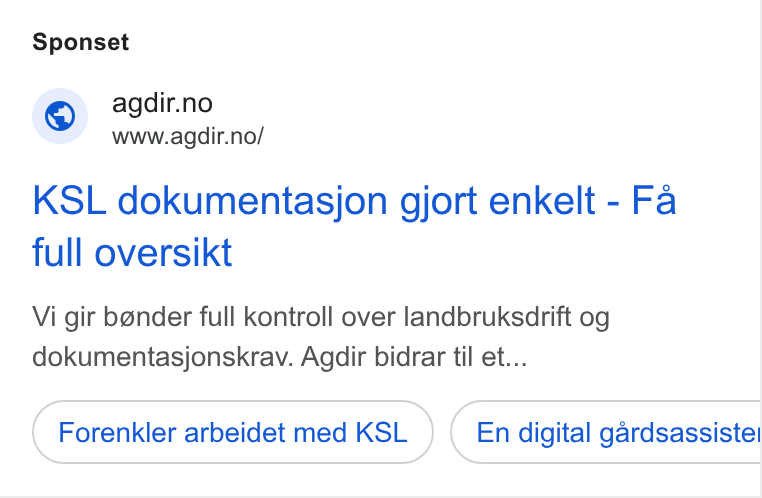 Agdir ad on Google Ads: www.agdir.no/ KSL dokumentasjon gjort enkelt - Fa full oversikt Vi gir bender full kontroll over landbruksdrift og dokumentasjonskrav. Agdir bidrar til et... Forenkler arbeidet med KSL En digital gardsassiste!