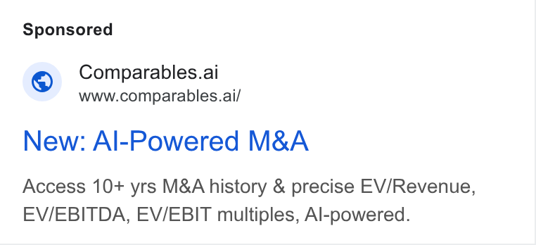 Comparables.ai ad on Google Ads: Comparables.ai www.comparables.ai/ New: Al-Powered M& A Access 10+ yrs M& A history & precise EV/Revenue, EV/EBITDA, EV/EBIT multiples, Al-powered.