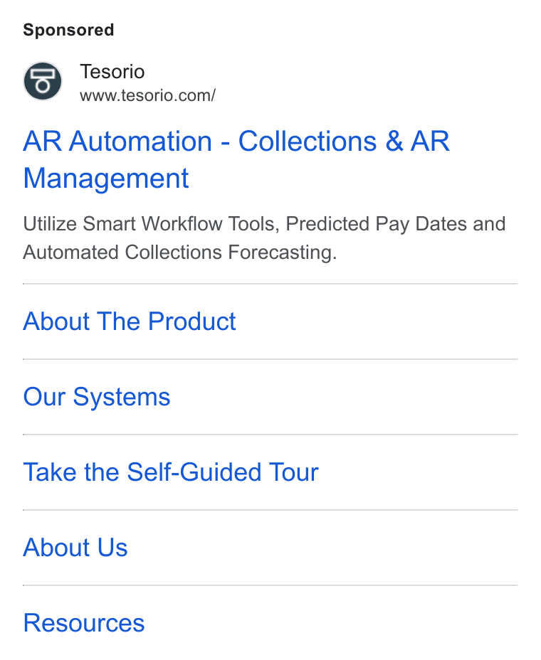 Tesorio ad on Google Ads: AR Automation - Collections & AR Management Utilize Smart Workflow Tools, Predicted Pay Dates and Automated Collections Forecasting. About The Product Our Systems Take the Self-Guided Tour About Us Resources