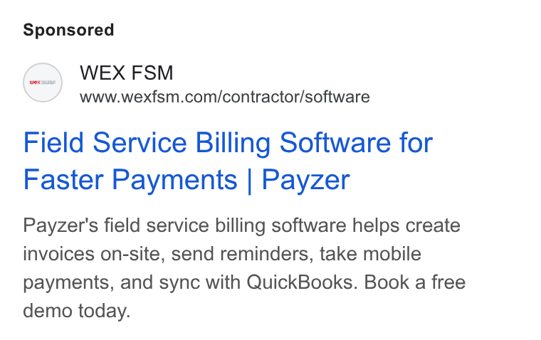 WEX Field Service Management ad on Google Ads: Field Service Billing Software for Faster Payments | Payzer Payzer's field service billing software helps create invoices on-site, send reminders, take mobile payments, and sync with Quick Books. Book a free demo today.