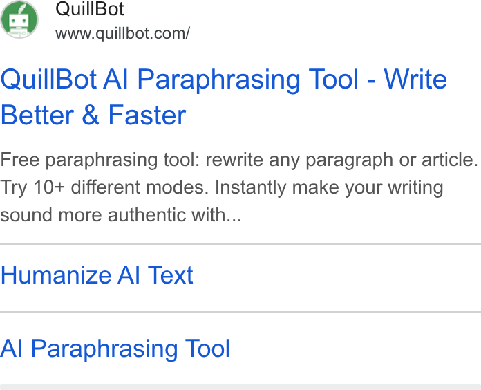QuillBot ad on Google Ads: Quill Bot Al Paraphrasing Tool - Write Better & Faster Free paraphrasing tool: rewrite any paragraph or article. Try 10+ different modes. Instantly make your writing sound more authentic with... Humanize Al Text Al Paraphrasing Tool