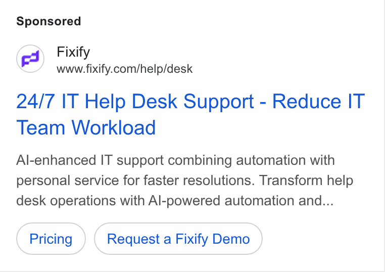 Fixify ad on Google Ads: 24/7 IT Help Desk Support - Reduce IT Team Workload Al-enhanced IT support combining automation with personal service for faster resolutions. Transform help desk operations with Al-powered automation and... Request a Fixify Demo