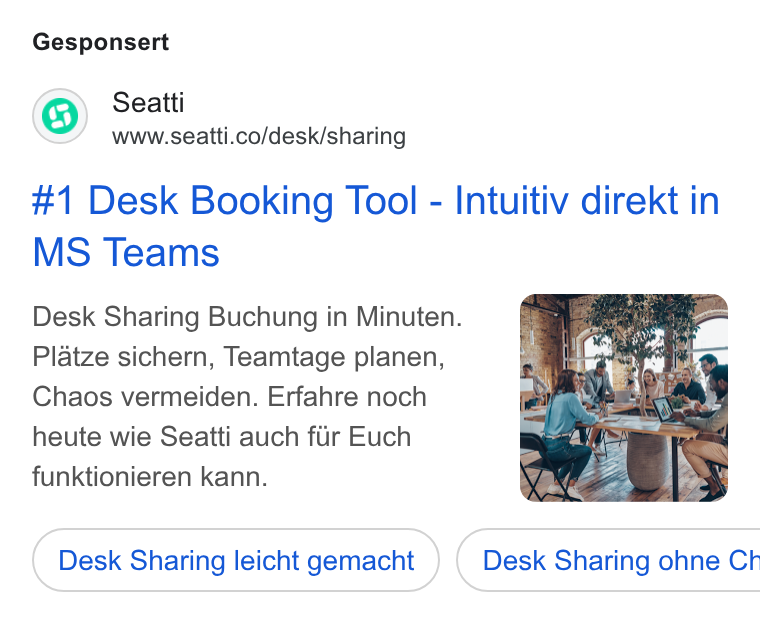 Seatti ad on Google Ads: Gesponsert #1 Desk Booking Tool - Intuitiv direkt in MS Teams Desk Sharing Buchung in Minuten. Platze sichern, Teamtage planen, Chaos vermeiden. Erfahre noch heute wie Seatti auch fiir Euch funktionieren kann. Desk Sharing leicht gemacht }) ( Desk Sharing ohne Ch